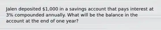 Jalen deposited 1,000 in a savings account that pays interest at 3% compounded annually. What will be the balance in the account at the end of one year?​