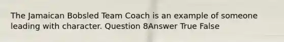 The Jamaican Bobsled Team Coach is an example of someone leading with character. Question 8Answer True False