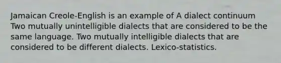 Jamaican Creole-English is an example of A dialect continuum Two mutually unintelligible dialects that are considered to be the same language. Two mutually intelligible dialects that are considered to be different dialects. Lexico-statistics.