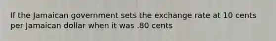 If the Jamaican government sets the exchange rate at 10 cents per Jamaican dollar when it was .80 cents