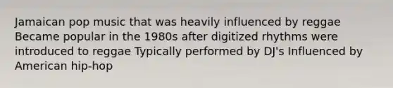 Jamaican pop music that was heavily influenced by reggae Became popular in the 1980s after digitized rhythms were introduced to reggae Typically performed by DJ's Influenced by American hip-hop