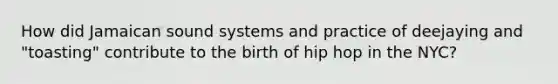 How did Jamaican sound systems and practice of deejaying and "toasting" contribute to the birth of hip hop in the NYC?