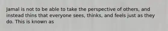 Jamal is not to be able to take the perspective of others, and instead thins that everyone sees, thinks, and feels just as they do. This is known as