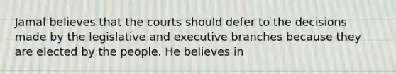 Jamal believes that the courts should defer to the decisions made by the legislative and executive branches because they are elected by the people. He believes in