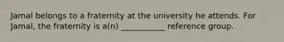 Jamal belongs to a fraternity at the university he attends. For Jamal, the fraternity is a(n) ___________ reference group.