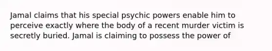 Jamal claims that his special psychic powers enable him to perceive exactly where the body of a recent murder victim is secretly buried. Jamal is claiming to possess the power of