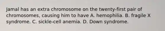 Jamal has an extra chromosome on the twenty-first pair of chromosomes, causing him to have A. hemophilia. B. fragile X syndrome. C. sickle-cell anemia. D. Down syndrome.