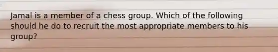 Jamal is a member of a chess group. Which of the following should he do to recruit the most appropriate members to his group?