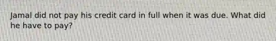 Jamal did not pay his credit card in full when it was due. What did he have to pay?