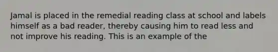 Jamal is placed in the remedial reading class at school and labels himself as a bad reader, thereby causing him to read less and not improve his reading. This is an example of the