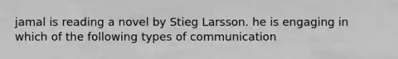 jamal is reading a novel by Stieg Larsson. he is engaging in which of the following types of communication