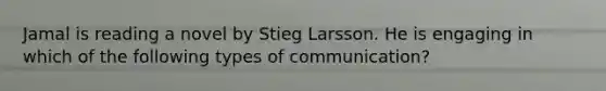 Jamal is reading a novel by Stieg Larsson. He is engaging in which of the following types of communication?