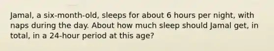 Jamal, a six-month-old, sleeps for about 6 hours per night, with naps during the day. About how much sleep should Jamal get, in total, in a 24-hour period at this age?