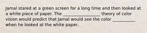 Jamal stared at a green screen for a long time and then looked at a white piece of paper. The __________________ theory of color vision would predict that Jamal would see the color ___________ when he looked at the white paper.