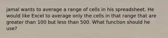 jamal wants to average a range of cells in his spreadsheet. He would like Excel to average only the cells in that range that are greater than 100 but less than 500. What function should he use?