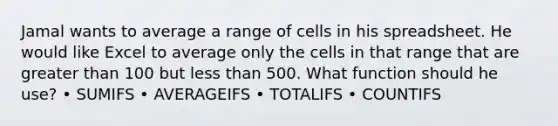 Jamal wants to average a range of cells in his spreadsheet. He would like Excel to average only the cells in that range that are greater than 100 but less than 500. What function should he use? • SUMIFS • AVERAGEIFS • TOTALIFS • COUNTIFS