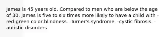 James is 45 years old. Compared to men who are below the age of 30, James is five to six times more likely to have a child with​ -​red-green color blindness. -Turner's syndrome. -cystic fibrosis. -autistic disorders