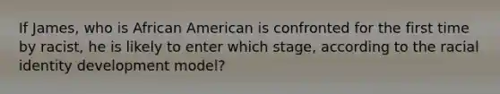 If James, who is African American is confronted for the first time by racist, he is likely to enter which stage, according to the racial identity development model?