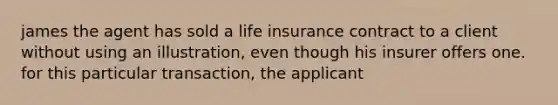 james the agent has sold a life insurance contract to a client without using an illustration, even though his insurer offers one. for this particular transaction, the applicant