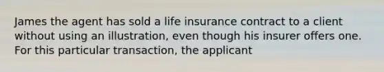 James the agent has sold a life insurance contract to a client without using an illustration, even though his insurer offers one. For this particular transaction, the applicant