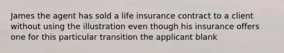 James the agent has sold a life insurance contract to a client without using the illustration even though his insurance offers one for this particular transition the applicant blank