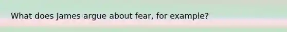 What does James argue about fear, for example?