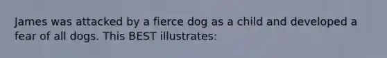 James was attacked by a fierce dog as a child and developed a fear of all dogs. This BEST illustrates: