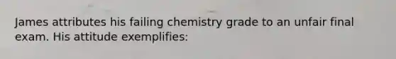 James attributes his failing chemistry grade to an unfair final exam. His attitude exemplifies: