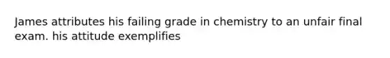 James attributes his failing grade in chemistry to an unfair final exam. his attitude exemplifies