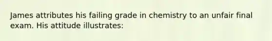 James attributes his failing grade in chemistry to an unfair final exam. His attitude illustrates: