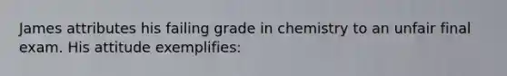 James attributes his failing grade in chemistry to an unfair final exam. His attitude exemplifies: