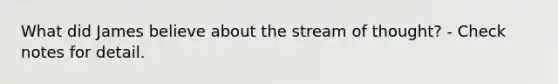 What did James believe about the stream of thought? - Check notes for detail.