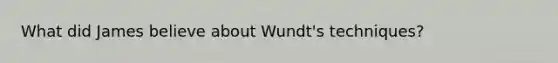 What did James believe about Wundt's techniques?