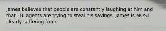 James believes that people are constantly laughing at him and that FBI agents are trying to steal his savings. James is MOST clearly suffering from: