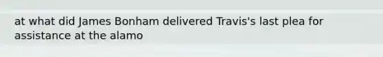 at what did James Bonham delivered Travis's last plea for assistance at the alamo