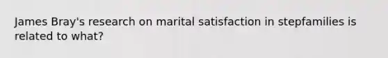 James Bray's research on marital satisfaction in stepfamilies is related to what?