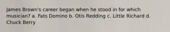 James Brown's career began when he stood in for which musician? a. Fats Domino b. Otis Redding c. Little Richard d. Chuck Berry