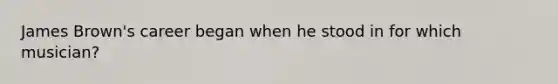 James Brown's career began when he stood in for which musician?
