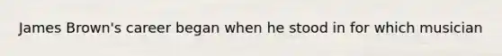 James Brown's career began when he stood in for which musician