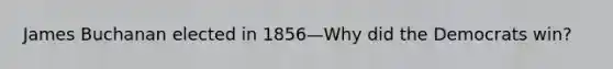 James Buchanan elected in 1856—Why did the Democrats win?