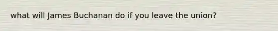 what will James Buchanan do if you leave the union?