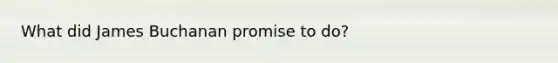 What did James Buchanan promise to do?