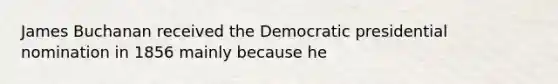 James Buchanan received the Democratic presidential nomination in 1856 mainly because he