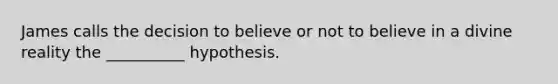 James calls the decision to believe or not to believe in a divine reality the __________ hypothesis.