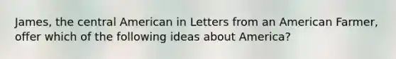 James, the central American in Letters from an American Farmer, offer which of the following ideas about America?