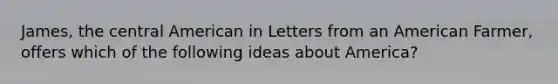 James, the central American in Letters from an American Farmer, offers which of the following ideas about America?