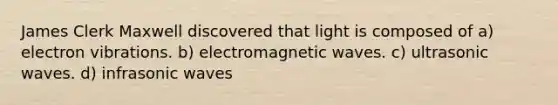 James Clerk Maxwell discovered that light is composed of a) electron vibrations. b) electromagnetic waves. c) ultrasonic waves. d) infrasonic waves