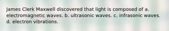 James Clerk Maxwell discovered that light is composed of a. electromagnetic waves. b. ultrasonic waves. c. infrasonic waves. d. electron vibrations.