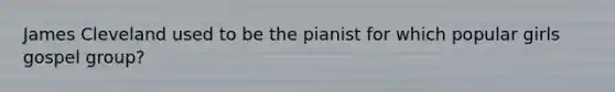 James Cleveland used to be the pianist for which popular girls gospel group?