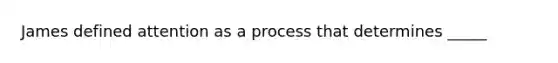 James defined attention as a process that determines _____